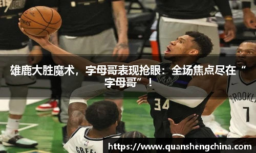 雄鹿大胜魔术，字母哥表现抢眼：全场焦点尽在“字母哥”！