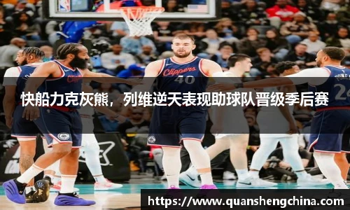 快船力克灰熊，列维逆天表现助球队晋级季后赛