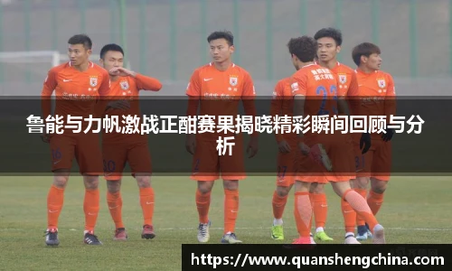 鲁能与力帆激战正酣赛果揭晓精彩瞬间回顾与分析