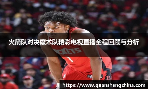 火箭队对决魔术队精彩电视直播全程回顾与分析