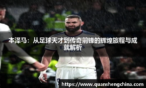 本泽马：从足球天才到传奇前锋的辉煌旅程与成就解析